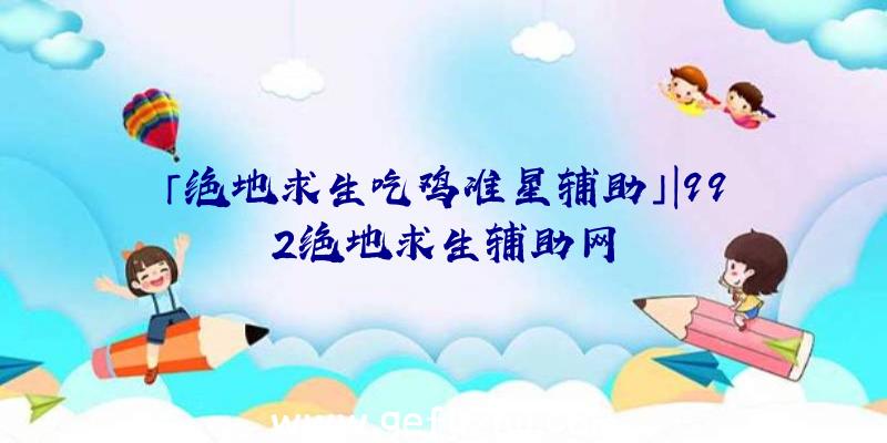 「绝地求生吃鸡准星辅助」|992绝地求生辅助网